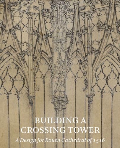 Building a Crossing Tower : A Design for Rouen Cathedral of 1516