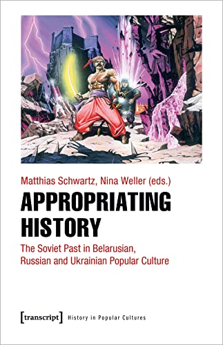 Appropriating History : The Soviet Past in Belarusian, Russian and Ukrainian Popular Culture