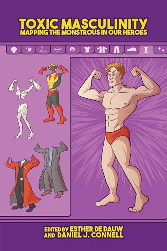 Toxic Masculinity : Mapping the Monstrous in Our Heroes