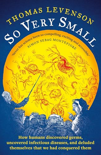 So Very Small : How humans discovered germs, uncovered infectious diseases, and deluded themselves that we had conquered them