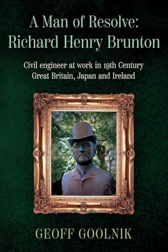 A Man of Resolve: Richard Henry Brunton : Civil engineer at work in 19th Century Great Britain, Japan and Ireland