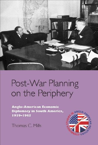Post-War Planning on the Periphery : Anglo-American Economic Diplomacy in South America, 1939–1945