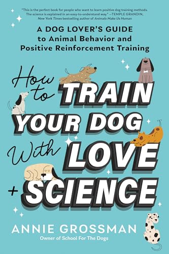 How to Train Your Dog with Love + Science : A Dog Lover's Guide to Animal Behavior and Positive Reinforcement