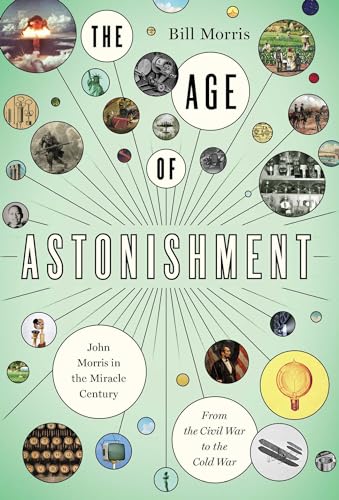 The Age of Astonishment : John Morris in the Miracle Century—From the Civil War to the Cold War