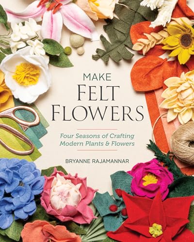 Make Felt Flowers : Four Seasons of Crafting Modern Plants & Flowers