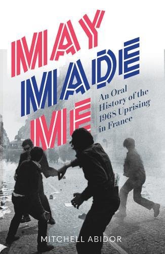 May Made Me: An Oral History of the 1968 Uprising in France