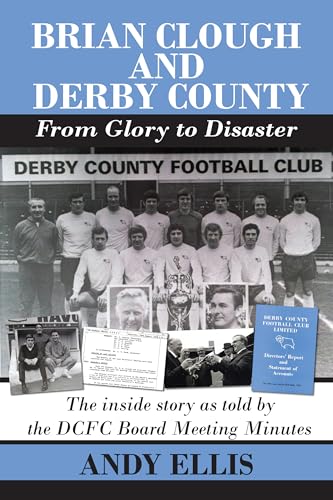 Brian Clough and Derby County : From Glory to Disaster : The Inside Story as Told by the DCFC Board Meeting Minutes
