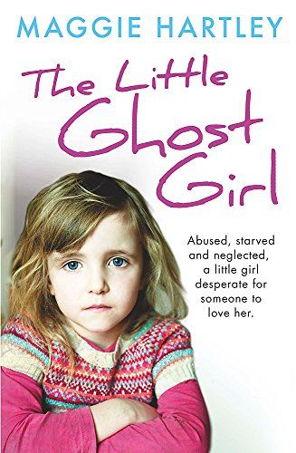 The Little Ghost Girl: Abused Starved and Neglected. A Little Girl Desperate for Someone to Love Her (A Maggie Hartley Foster Carer Story)