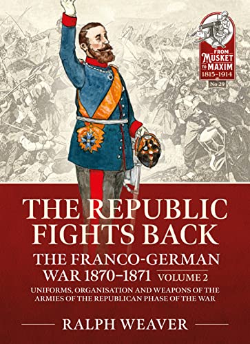 The Republic Fights Back: The Franco-German War 1870-1871 Volume 2: Uniforms, Organisation and Weapons of the Armies of the Republican Phase of the War.: 29 (From Musket to Maxim 1815-1914)