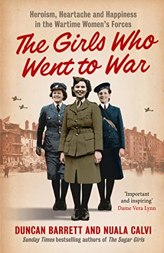 The Girls Who Went to War : Heroism, Heartache and Happiness in the Wartime Women’s Forces