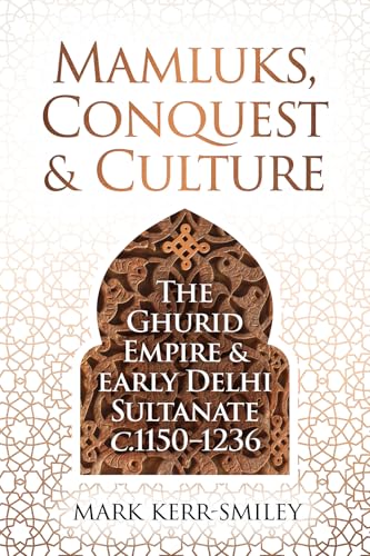 Mamluks, Conquest and Culture : The Ghurid Empire and Early Delhi Sultanate c.1150–1236