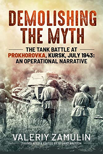 Demolishing the Myth: The Tank Battle at Prokhorovka, Kursk, July 1943: An Operational Narrative