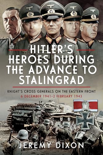 Hitler’s Heroes During the Advance to Stalingrad : Knight’s Cross Generals on the Eastern Front, 6 December 1941–2 February 1943