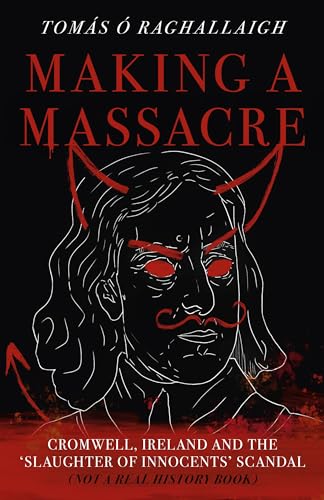 Making a Massacre : Cromwell, Ireland and the Slaughter of Innocents Scandal (Not a Real History Book)