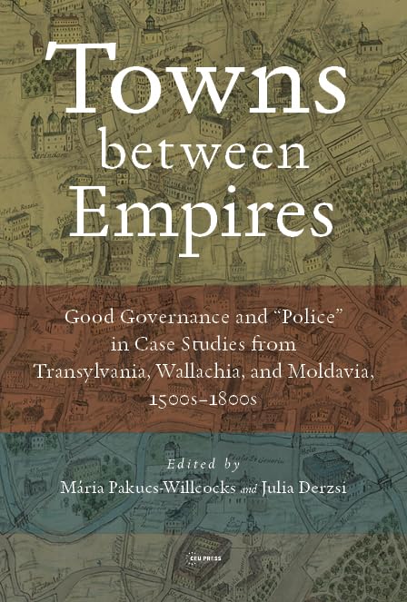 Towns between Empires : Good Governance and “Police” in Case Studies from Transylvania, Wallachia, and Moldavia, 1500s–1800s