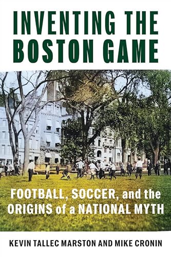 Inventing the Boston Game : Football, Soccer, and the Origins of a National Myth