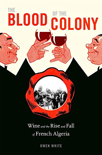 The Blood of the Colony : Wine and the Rise and Fall of French Algeria