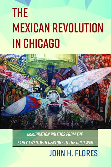The Mexican Revolution in Chicago : Immigration Politics from the Early Twentieth Century to the Cold War