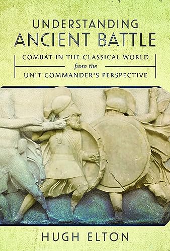 Understanding Ancient Battle: Combat in the Classical World from the Unit Commander’s Perspective