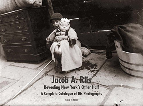 Jacob A. Riis: Revealing New Yorks Other Half: A Complete Catalogue of His Photographs