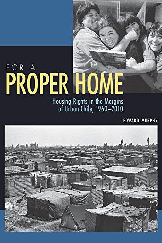 For a Proper Home : Housing Rights in the Margins of Urban Chile, 1960-2010