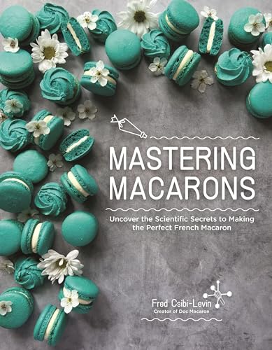Mastering Macarons : Uncover the Scientific Secrets to Making the Perfect French Macaron
