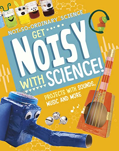 Get Noisy with Science!: Projects with Sounds, Music and More (Not-So-Ordinary Science)