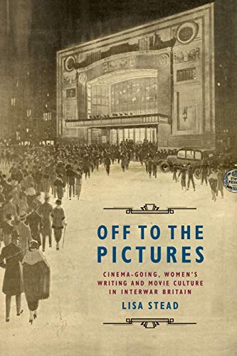 Off to the Pictures : Cinemagoing, Women’s Writing and Movie Culture in Interwar Britain