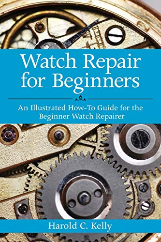 Watch Repair for Beginners: An Illustrated How-To Guide for the Beginner Watch Repairer