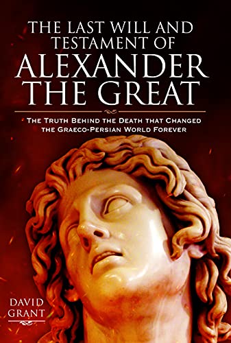 The Last Will and Testament of Alexander the Great: The Truth Behind the Death that Changed the Graeco-Persian World Forever
