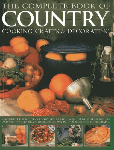 The Complete Book of Country Cooking, Crafts & Decorating : Capture the Spirit of Country Living, with Over 300 Delightful Recipes and Step-by-Step Craft Projects, Shown in 1400 Glorious Photographs
