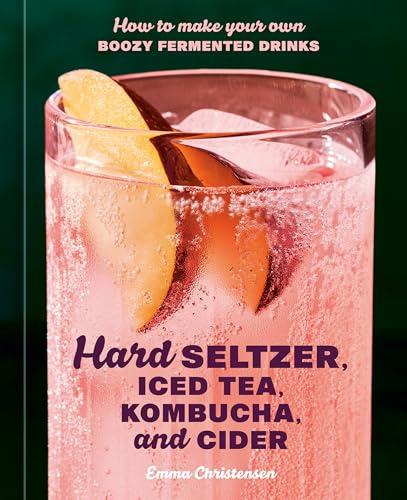 Hard Seltzer, Iced Tea, Kombucha, and Cider : How to Make Your Own Boozy Fermented Drinks