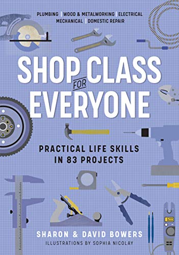 Shop Class for Everyone: Practical Life Skills in 83 Projects : Plumbing · Wood & Metalwork · Electrical · Mechanical · Domestic Repair