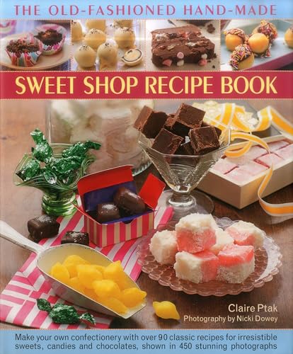 The Old-Fashioned Hand-Made Sweet Shop Recipe Book : Make Your Own Confectionery with Over 90 Classic Recipes for Itrresistible Sweets, Candies and Chocolates, Shown in Over 450 Stunning Photographs