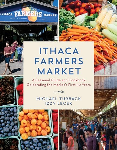 Ithaca Farmers Market : A Seasonal Guide and Cookbook Celebrating the Market's First 50 Years