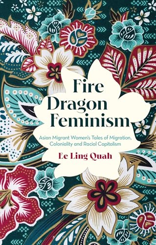 Fire Dragon Feminism : Asian Migrant Women's Tales of Migration, Coloniality and Racial Capitalism