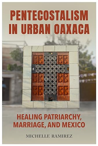 Pentecostalism in Urban Oaxaca : Healing Patriarchy, Marriage, and Mexico