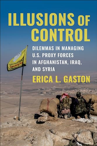 Illusions of Control : Dilemmas in Managing U.S. Proxy Forces in Afghanistan, Iraq, and Syria