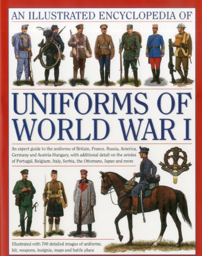 An Illustrated Encyclopedia of Uniforms of World War I: An Expert Guide to the Uniforms of Britain, France, Russia, America, Germany and ... Italy, Serbia, the Ottomans, Japan and More