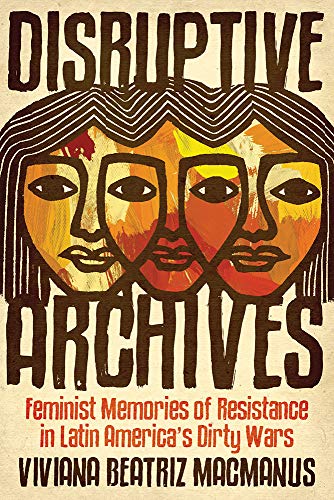 Disruptive Archives : Feminist Memories of Resistance in Latin America's Dirty Wars