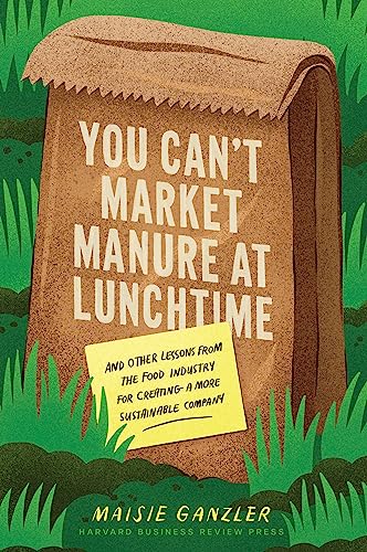You Can't Market Manure at Lunchtime : And Other Lessons from the Food Industry for Creating a More Sustainable Company
