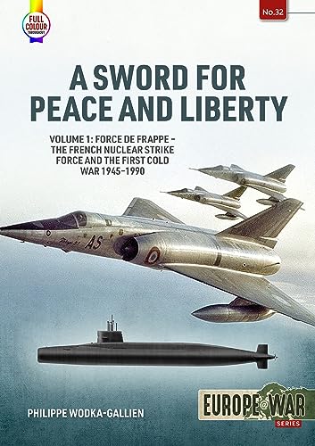 A Sword for Peace and Liberty Volume 1: Force de Frappe - The French Nuclear Strike Force and the First Cold War 1945-1990: 32 (Europe@war)