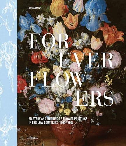 Forever Flowers : Mastery and Meaning of Flower Paintings in the Low Countries (1600-1700)