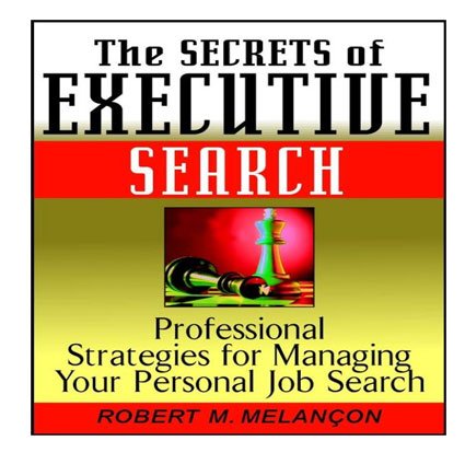 The Secrets of Executive Search: Professional Strategies for Managing Your Personal Job Search