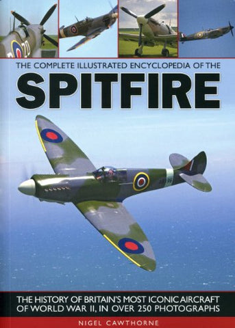 The Complete Illustrated Encyclopedia of the Spitfire (Complete Illustrated Encyclopd): The History of Britain's Most Iconic Aircraft of World War II, in Over 250 Photographs