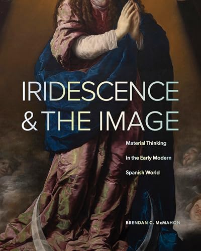 Iridescence and the Image : Material Thinking in the Early Modern Spanish World