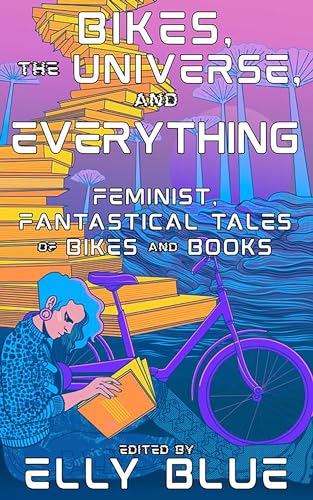 Bikes, The Universe, And Everything : Feminist, Fantastical Tales of Bikes and Books