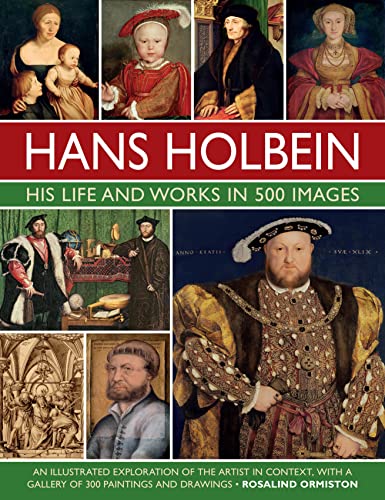 Hans Holbein: His Life and Works in 500 Images: An illustrated exploration of the artist, his life and context, with a gallery of his paintings and drawings