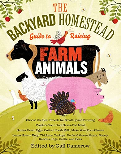 The Backyard Homestead Guide to Raising Farm Animals : Choose the Best Breeds for Small-Space Farming, Produce Your Own Grass-Fed Meat, Gather Fresh Eggs, Collect Fresh Milk, Make Your Own Cheese, Kee