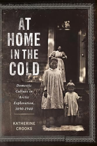 At Home in the Cold : Domestic Culture in Arctic Exploration, 1890–1940
